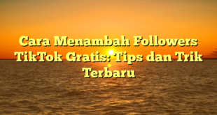 Cara Menambah Followers TikTok Gratis: Tips dan Trik Terbaru