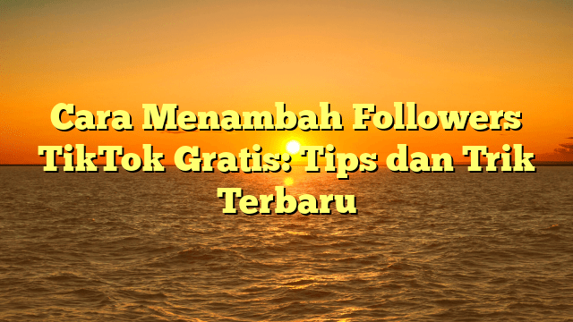 Cara Menambah Followers TikTok Gratis: Tips dan Trik Terbaru