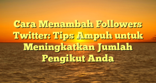 Cara Menambah Followers Twitter: Tips Ampuh untuk Meningkatkan Jumlah Pengikut Anda
