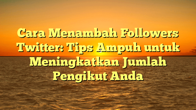 Cara Menambah Followers Twitter: Tips Ampuh untuk Meningkatkan Jumlah Pengikut Anda