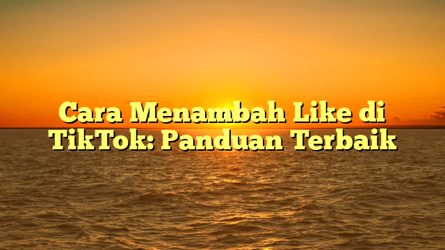 Cara Menambah Like di TikTok: Panduan Terbaik