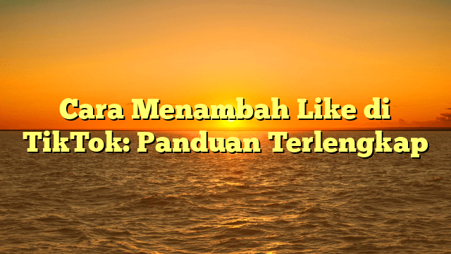 Cara Menambah Like di TikTok: Panduan Terlengkap