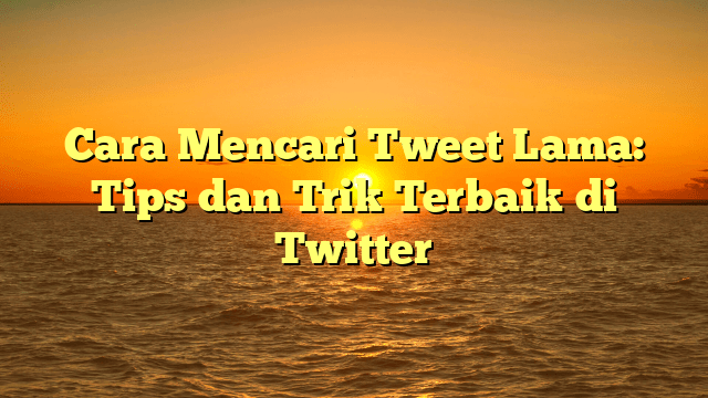 Cara Mencari Tweet Lama: Tips dan Trik Terbaik di Twitter