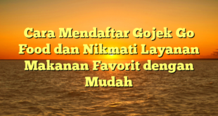 Cara Mendaftar Gojek Go Food dan Nikmati Layanan Makanan Favorit dengan Mudah