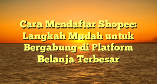 Cara Mendaftar Shopee: Langkah Mudah untuk Bergabung di Platform Belanja Terbesar