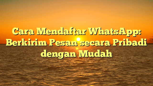 Cara Mendaftar WhatsApp: Berkirim Pesan secara Pribadi dengan Mudah