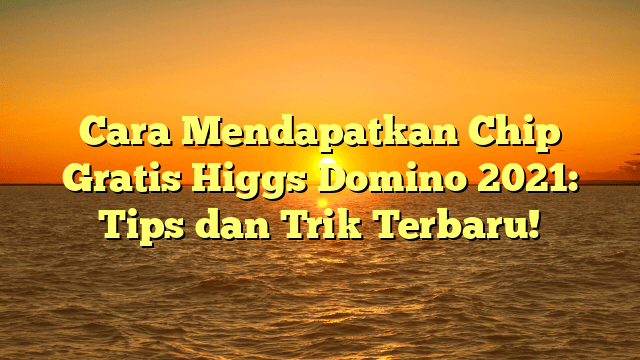 Cara Mendapatkan Chip Gratis Higgs Domino 2021: Tips dan Trik Terbaru!