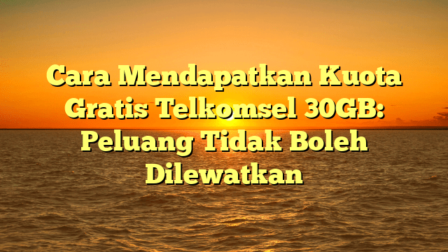 Cara Mendapatkan Kuota Gratis Telkomsel 30GB: Peluang Tidak Boleh Dilewatkan