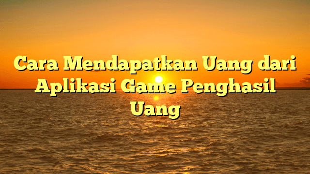 Cara Mendapatkan Uang dari Aplikasi Game Penghasil Uang