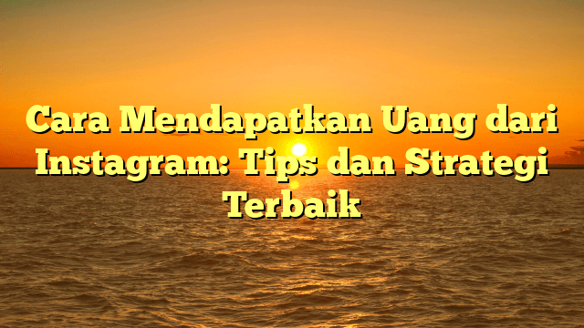 Cara Mendapatkan Uang dari Instagram: Tips dan Strategi Terbaik