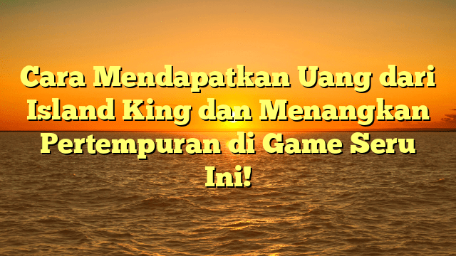 Cara Mendapatkan Uang dari Island King dan Menangkan Pertempuran di Game Seru Ini!