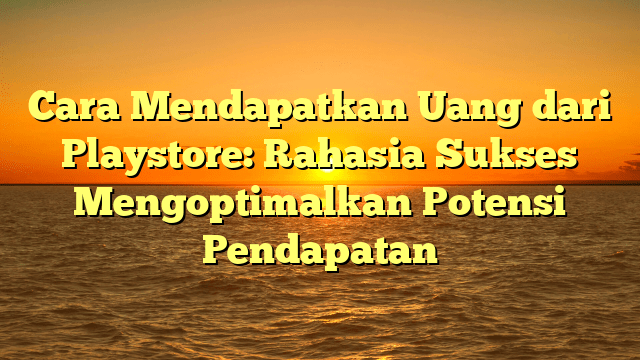 Cara Mendapatkan Uang dari Playstore: Rahasia Sukses Mengoptimalkan Potensi Pendapatan