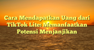 Cara Mendapatkan Uang dari TikTok Lite: Memanfaatkan Potensi Menjanjikan
