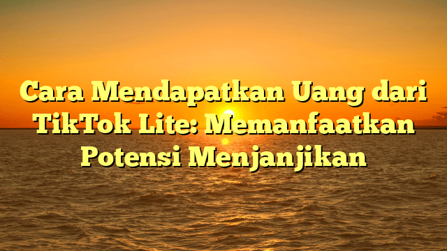 Cara Mendapatkan Uang dari TikTok Lite: Memanfaatkan Potensi Menjanjikan Cara Mendapatkan Uang dari TikTok Lite: Memanfaatkan Potensi Menjanjikan