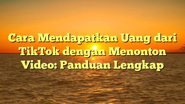 Cara Mendapatkan Uang dari TikTok dengan Menonton Video: Panduan Lengkap