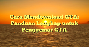 Cara Mendownload GTA: Panduan Lengkap untuk Penggemar GTA