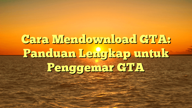 Cara Mendownload GTA: Panduan Lengkap untuk Penggemar GTA