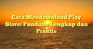 Cara Mendownload Play Store: Panduan Lengkap dan Praktis