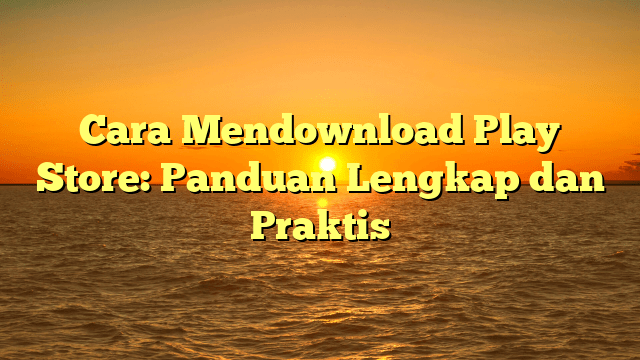 Cara Mendownload Play Store: Panduan Lengkap dan Praktis