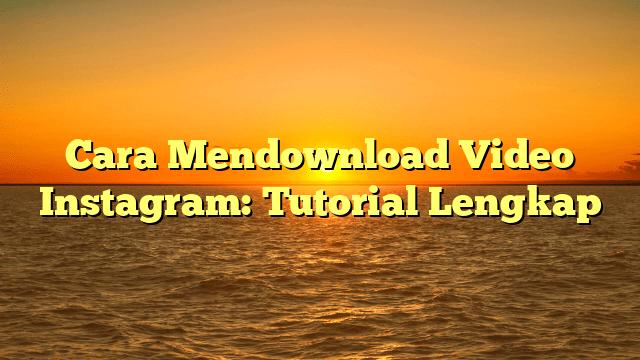 Cara Mendownload Video Instagram: Tutorial Lengkap