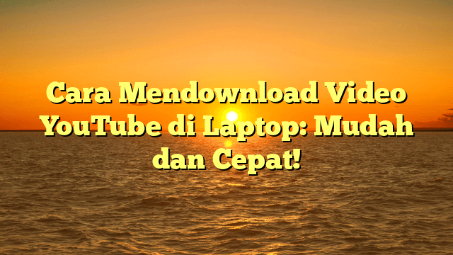 Cara Mendownload Video YouTube di Laptop: Mudah dan Cepat!