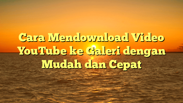 Cara Mendownload Video YouTube ke Galeri dengan Mudah dan Cepat