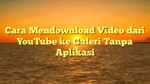 Cara Mendownload Video dari YouTube ke Galeri Tanpa Aplikasi