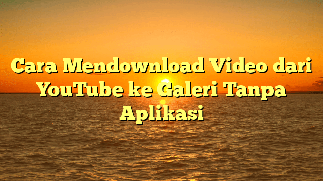 Cara Mendownload Video dari YouTube ke Galeri Tanpa Aplikasi