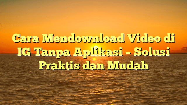 Cara Mendownload Video di IG Tanpa Aplikasi – Solusi Praktis dan Mudah