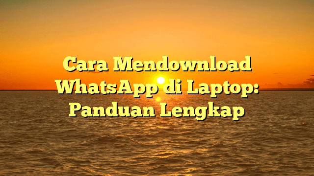 Cara Mendownload WhatsApp di Laptop: Panduan Lengkap