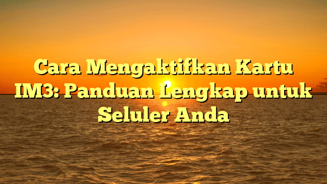 Cara Mengaktifkan Kartu IM3: Panduan Lengkap untuk Seluler Anda