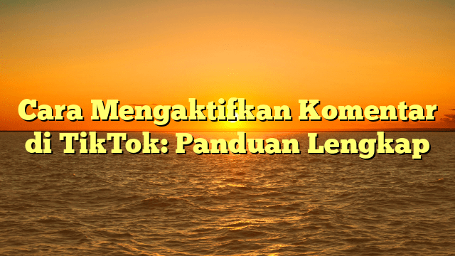 Cara Mengaktifkan Komentar di TikTok: Panduan Lengkap