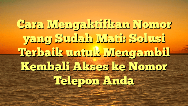 Cara Mengaktifkan Nomor yang Sudah Mati: Solusi Terbaik untuk Mengambil Kembali Akses ke Nomor Telepon Anda