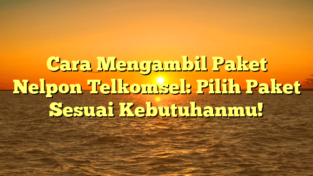 Cara Mengambil Paket Nelpon Telkomsel: Pilih Paket Sesuai Kebutuhanmu!