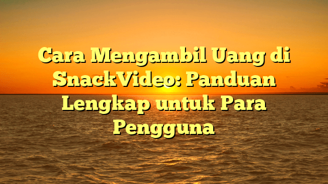 Cara Mengambil Uang di SnackVideo: Panduan Lengkap untuk Para Pengguna