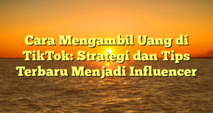 Cara Mengambil Uang di TikTok: Strategi dan Tips Terbaru Menjadi Influencer
