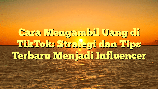 Cara Mengambil Uang di TikTok: Strategi dan Tips Terbaru Menjadi Influencer