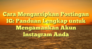 Cara Mengarsipkan Postingan IG: Panduan Lengkap untuk Mengamankan Akun Instagram Anda