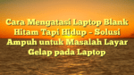 Cara Mengatasi Laptop Blank Hitam Tapi Hidup – Solusi Ampuh untuk Masalah Layar Gelap pada Laptop