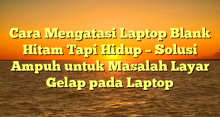 Cara Mengatasi Laptop Blank Hitam Tapi Hidup – Solusi Ampuh untuk Masalah Layar Gelap pada Laptop