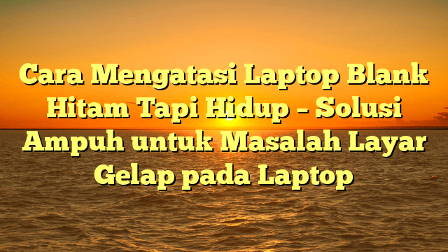Cara Mengatasi Laptop Blank Hitam Tapi Hidup – Solusi Ampuh untuk Masalah Layar Gelap pada Laptop