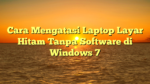 Cara Mengatasi Laptop Layar Hitam Tanpa Software di Windows 7