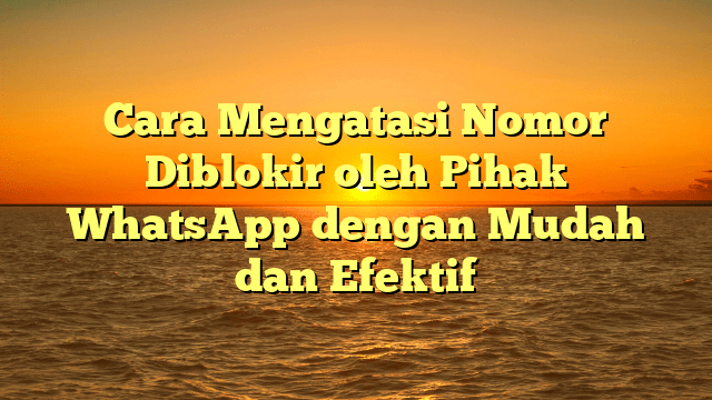 Cara Mengatasi Nomor Diblokir oleh Pihak WhatsApp dengan Mudah dan Efektif