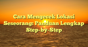 Cara Mengecek Lokasi Seseorang: Panduan Lengkap Step-by-Step