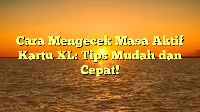 Cara Mengecek Masa Aktif Kartu XL: Tips Mudah dan Cepat!