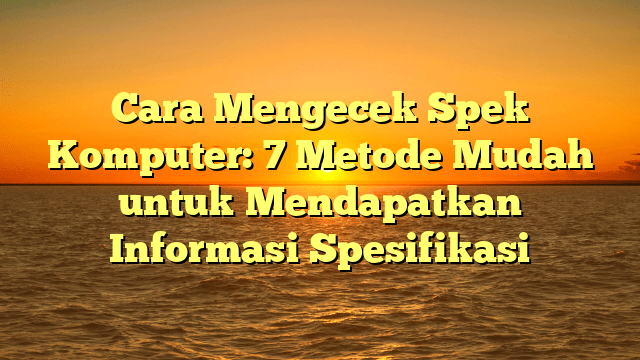Cara Mengecek Spek Komputer: 7 Metode Mudah untuk Mendapatkan Informasi Spesifikasi