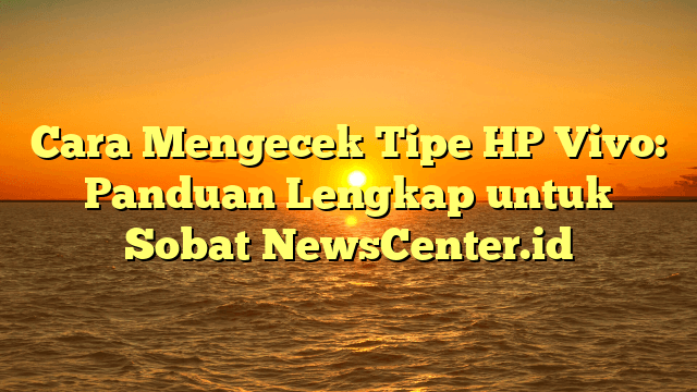 Cara Mengecek Tipe HP Vivo: Panduan Lengkap untuk Sobat NewsCenter.id