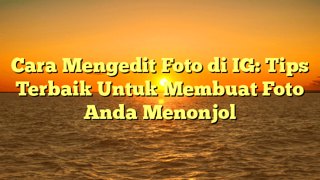 Cara Mengedit Foto di IG: Tips Terbaik Untuk Membuat Foto Anda Menonjol