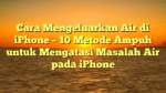 Cara Mengeluarkan Air di iPhone – 10 Metode Ampuh untuk Mengatasi Masalah Air pada iPhone