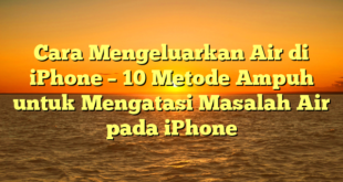 Cara Mengeluarkan Air di iPhone – 10 Metode Ampuh untuk Mengatasi Masalah Air pada iPhone